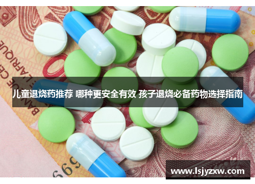 儿童退烧药推荐 哪种更安全有效 孩子退烧必备药物选择指南