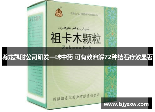 尊龙凯时公司研发一味中药 可有效溶解72种结石疗效显著