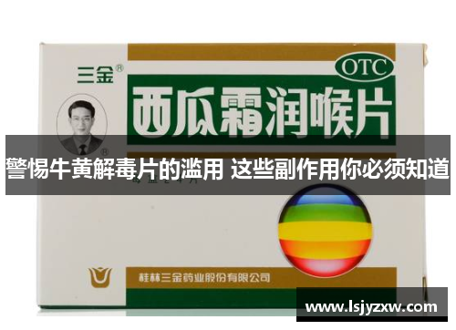 警惕牛黄解毒片的滥用 这些副作用你必须知道