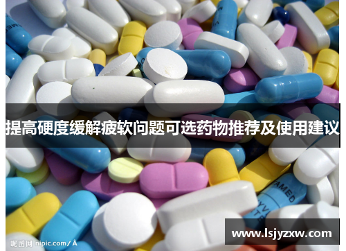 提高硬度缓解疲软问题可选药物推荐及使用建议