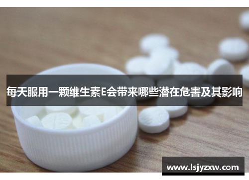 每天服用一颗维生素E会带来哪些潜在危害及其影响