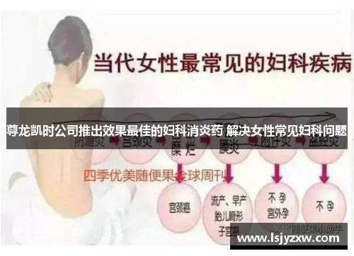 尊龙凯时公司推出效果最佳的妇科消炎药 解决女性常见妇科问题