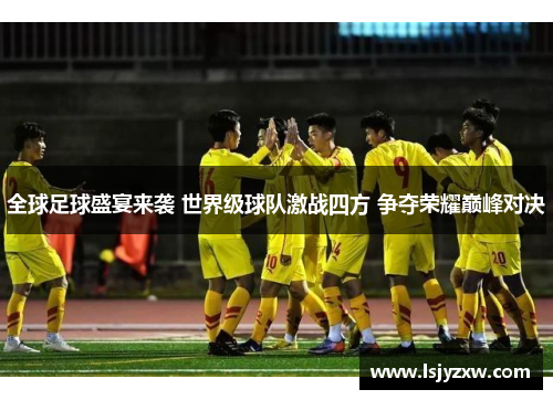 全球足球盛宴来袭 世界级球队激战四方 争夺荣耀巅峰对决