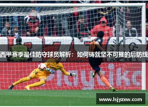 西甲赛季最佳防守球员解析：如何铸就坚不可摧的后防线